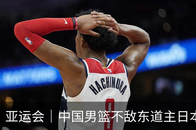 亚运会｜中国男篮不敌东道主日本队，无缘亚运会男篮决赛